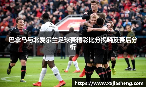 巴拿马与北爱尔兰足球赛精彩比分揭晓及赛后分析