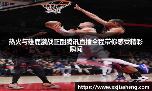 热火与雄鹿激战正酣腾讯直播全程带你感受精彩瞬间